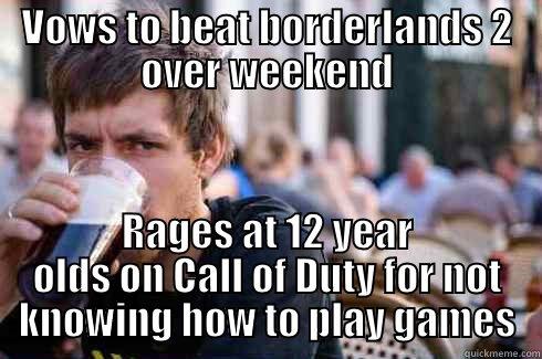 VOWS TO BEAT BORDERLANDS 2 OVER WEEKEND RAGES AT 12 YEAR OLDS ON CALL OF DUTY FOR NOT KNOWING HOW TO PLAY GAMES Lazy College Senior