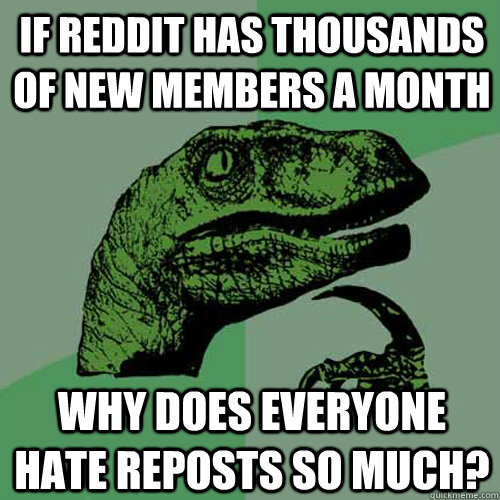 if reddit has thousands of new members a month why does everyone hate reposts so much? - if reddit has thousands of new members a month why does everyone hate reposts so much?  Philosoraptor