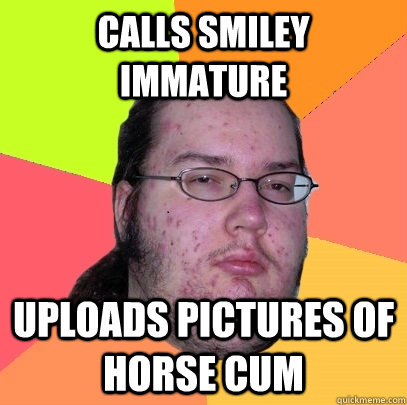 calls smiley immature uploads pictures of horse cum  Butthurt Dweller