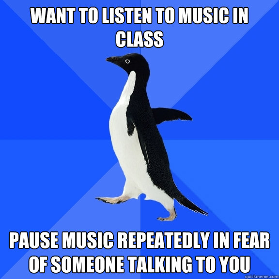 Want to listen to music in class pause music repeatedly in fear of someone talking to you  Socially Awkward Penguin