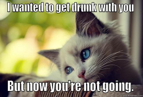 You're Not Going - I WANTED TO GET DRUNK WITH YOU BUT NOW YOU'RE NOT GOING. First World Problems Cat