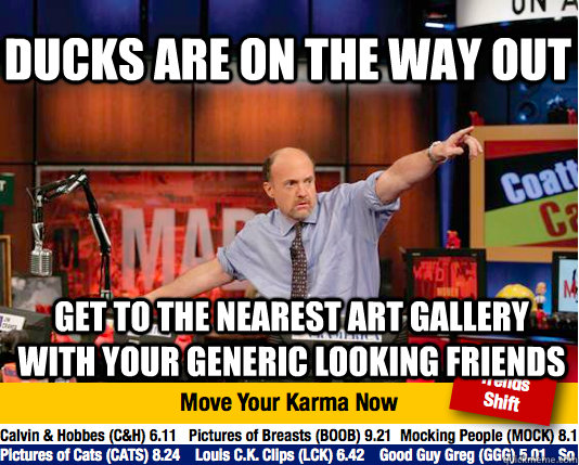 Ducks are on the way out Get to the nearest art gallery with your generic looking friends  Mad Karma with Jim Cramer