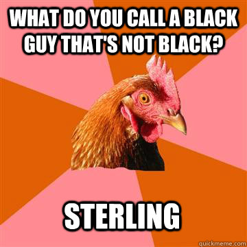 What do you call a black guy that's not black? sterling  Anti-Joke Chicken