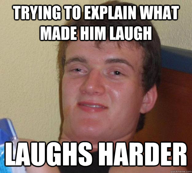 Trying to explain what made him laugh Laughs harder  10 Guy