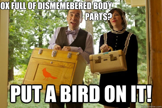 Got a box full of dismemebered body parts? Put a bird on it!    
