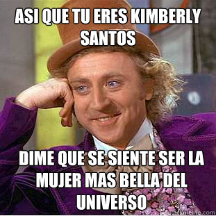 Asi que tu eres Kimberly Santos Dime que se siente ser la mujer mas bella del universo  Condescending Wonka