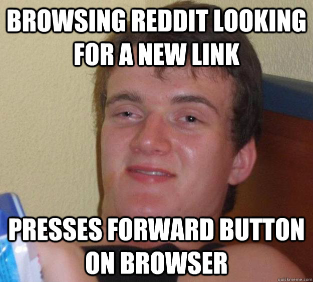 Browsing reddit looking for a new link Presses forward button on browser  10 Guy