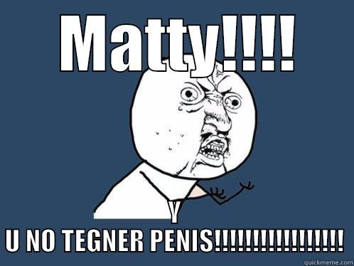  MATTY!!!! Y U NO TEGNER PENIS!!!!!!!!!!!!!!!!! Y U No