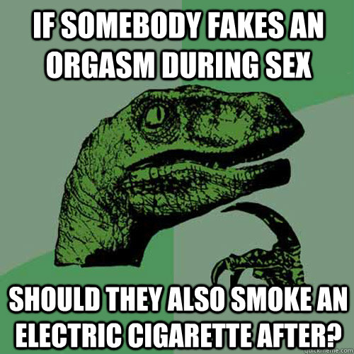 If somebody fakes an orgasm during sex should they also smoke an electric cigarette after? - If somebody fakes an orgasm during sex should they also smoke an electric cigarette after?  Philosoraptor