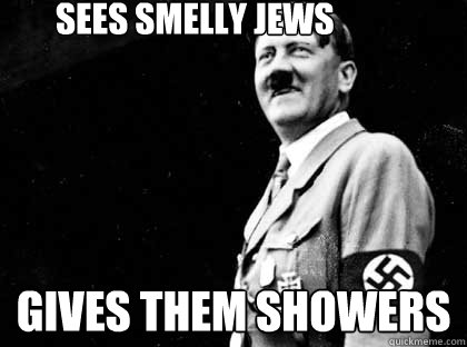 Sees smelly jews Gives them showers  Good guy hitler