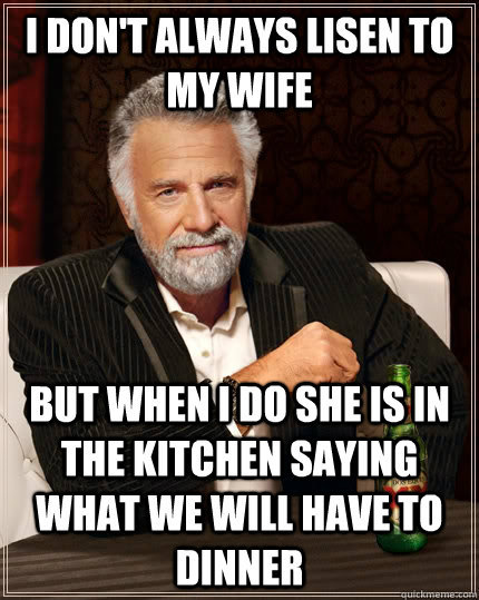 I don't always lisen to my wife but when I do she is in the kitchen saying what we will have to dinner - I don't always lisen to my wife but when I do she is in the kitchen saying what we will have to dinner  The Most Interesting Man In The World