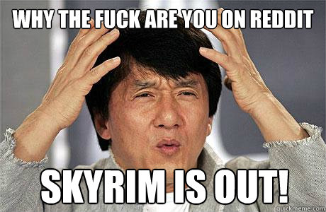 WHy the fuck are you on reddit Skyrim is out!  EPIC JACKIE CHAN