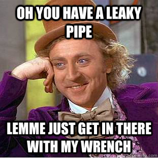 Oh you have a leaky pipe lemme just get in there with my wrench - Oh you have a leaky pipe lemme just get in there with my wrench  Creepy Wonka