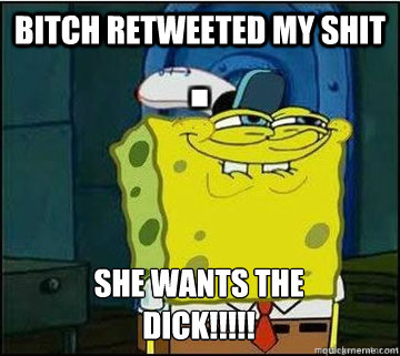 Bitch retweeted my shit SHE WANTS THE
DICK!!!!!  Spongebob