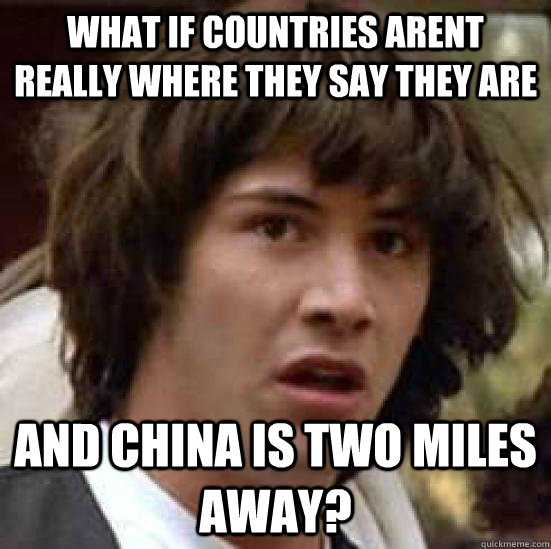 what if countries arent really where they say they are and china is two miles away?   conspiracy keanu