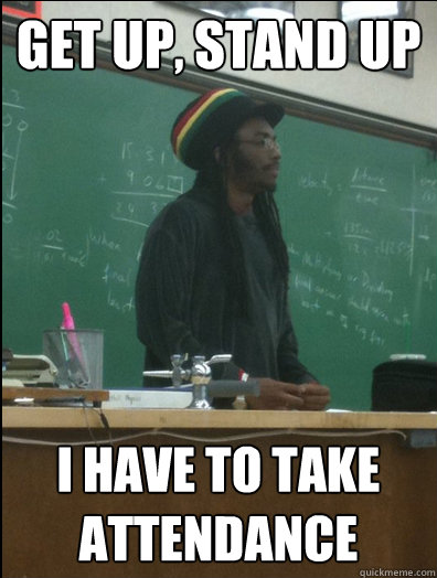 Get up, Stand up I have to take attendance
  Rasta Science Teacher