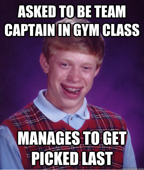 asked to be Team captain in gym class manages to get picked last  Bad Luck Brian