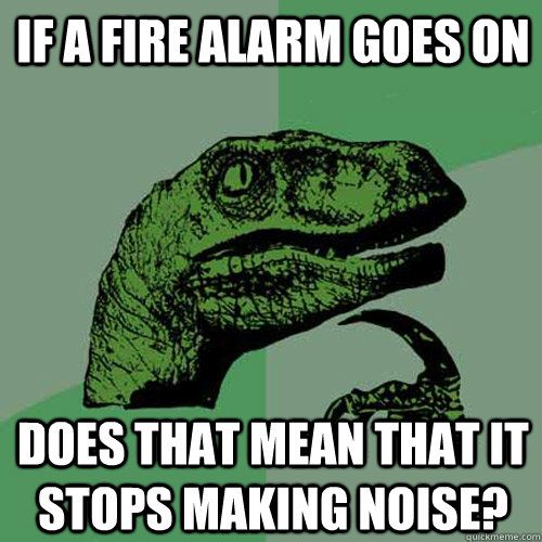 If A fire alarm goes on does that mean that it stops making noise? - If A fire alarm goes on does that mean that it stops making noise?  Philosoraptor