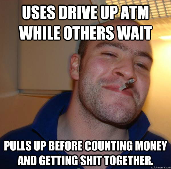 uses drive up atm while others wait pulls up before counting money and getting shit together. - uses drive up atm while others wait pulls up before counting money and getting shit together.  Misc