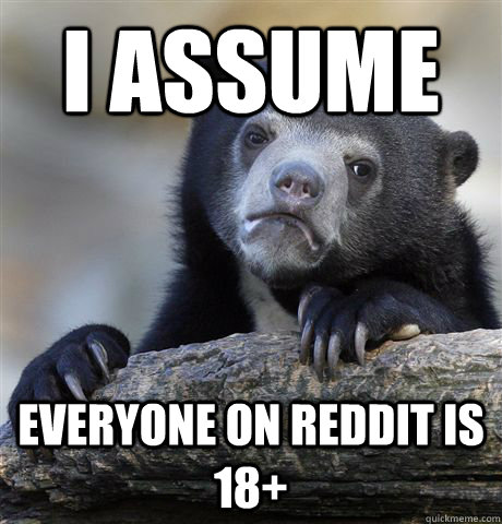 I assume everyone on reddit is 18+  Confession Bear