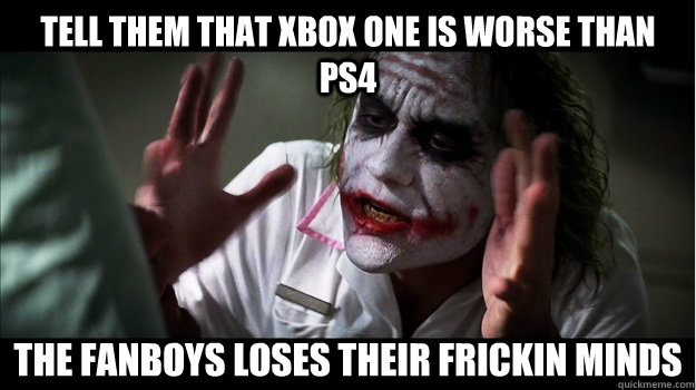 tell them that xbox one is worse than ps4 the fanboys loses their frickin minds  Joker Mind Loss