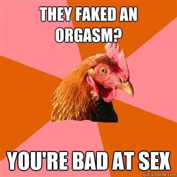 They faked an orgasm? you're bad at sex  Anti-Joke Chicken