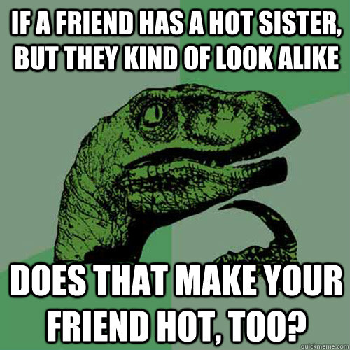 If a friend has a hot sister, but they kind of look alike does that make your friend hot, too?  Philosoraptor