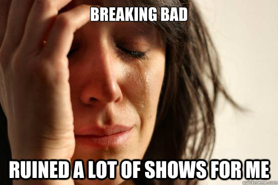 Breaking Bad ruined a lot of shows for me  First World Problems