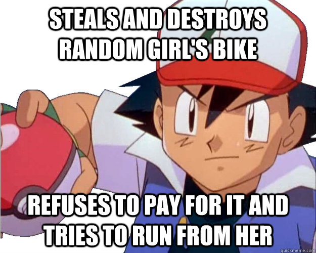 Steals and destroys random girl's bike Refuses to pay for it and tries to run from her  Scumbag Ash Ketchum