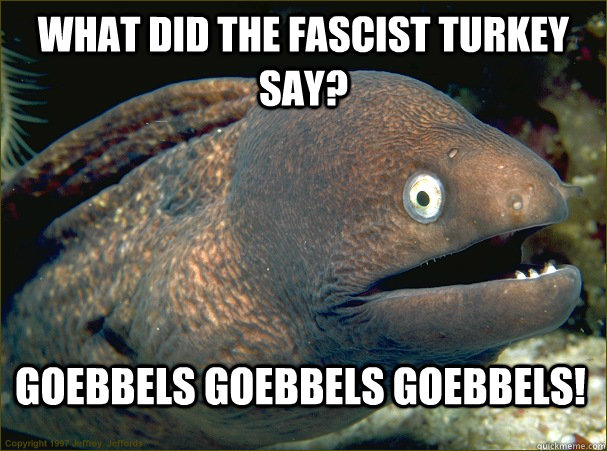 What did the fascist turkey say? goebbels goebbels goebbels!  Bad Joke Eel