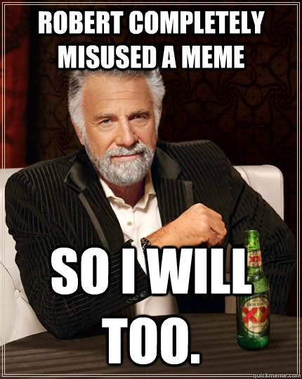 Robert completely misused a meme So I will too.  The Most Interesting Man In The World