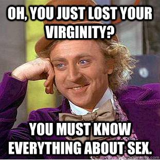 Oh, You just lost your virginity? You must know everything about sex.  Creepy Wonka