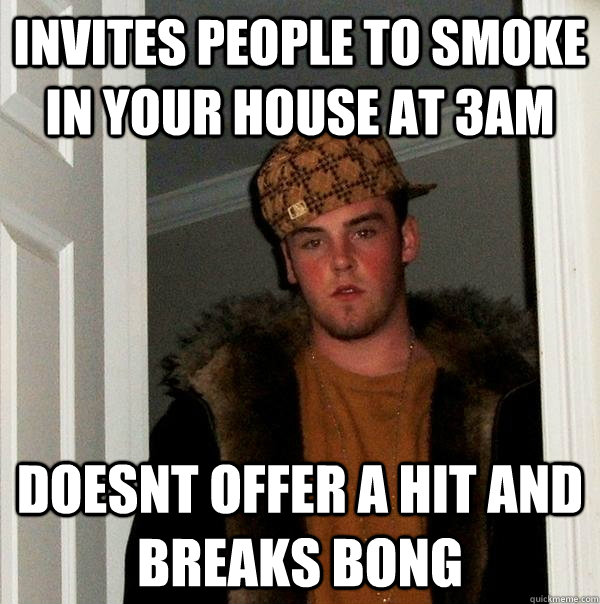 Invites people to smoke in your house at 3am doesnt offer a hit and breaks bong - Invites people to smoke in your house at 3am doesnt offer a hit and breaks bong  Scumbag Steve