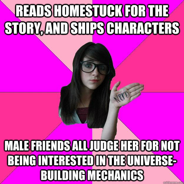 Reads homestuck for the story, and ships characters male friends all judge her for not being interested in the universe-building mechanics  Idiot Nerd Girl