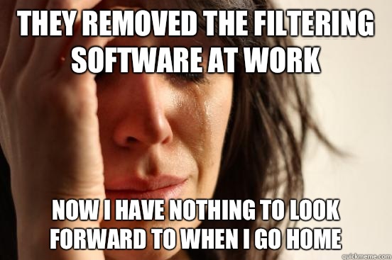 They removed the filtering software at work Now I have nothing to look forward to when I go home  First World Problems