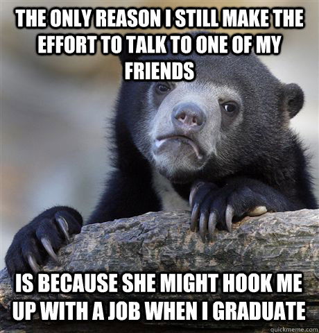 The only reason I still make the effort to talk to one of my friends Is because she might hook me up with a job when I graduate  Confession Bear