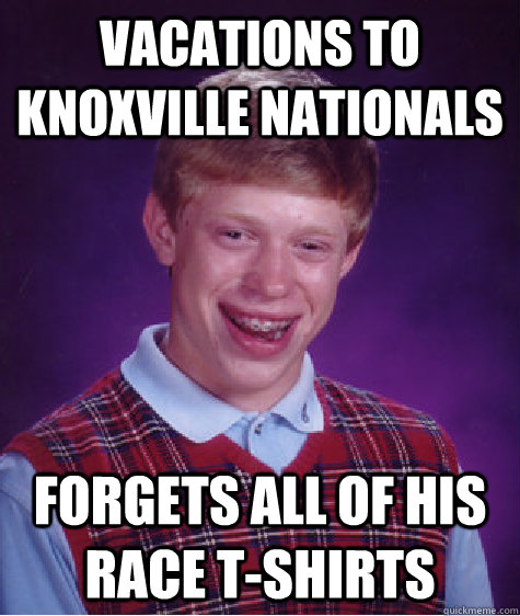 Vacations to Knoxville Nationals Forgets all of his race t-shirts  Bad Luck Brian