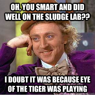 Oh, you smart and did well on the sludge lab?? I doubt it was because eye of the tiger was playing - Oh, you smart and did well on the sludge lab?? I doubt it was because eye of the tiger was playing  Condescending Wonka