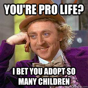 You're pro life? i bet you adopt so many children  Condescending Wonka