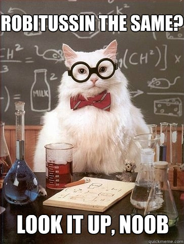 Robitussin the same? Look it up, noob - Robitussin the same? Look it up, noob  Chemistry Cat