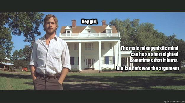 Hey girl,  The male misogynistic mind can be so short sighted sometimes that it hurts. But Jan defs won the argument - Hey girl,  The male misogynistic mind can be so short sighted sometimes that it hurts. But Jan defs won the argument  Ryan Gosling