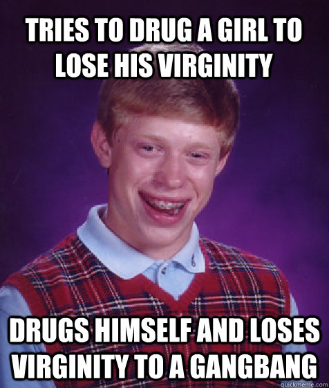 tries to drug a girl to lose his virginity  drugs himself and loses virginity to a gangbang   Bad Luck Brian