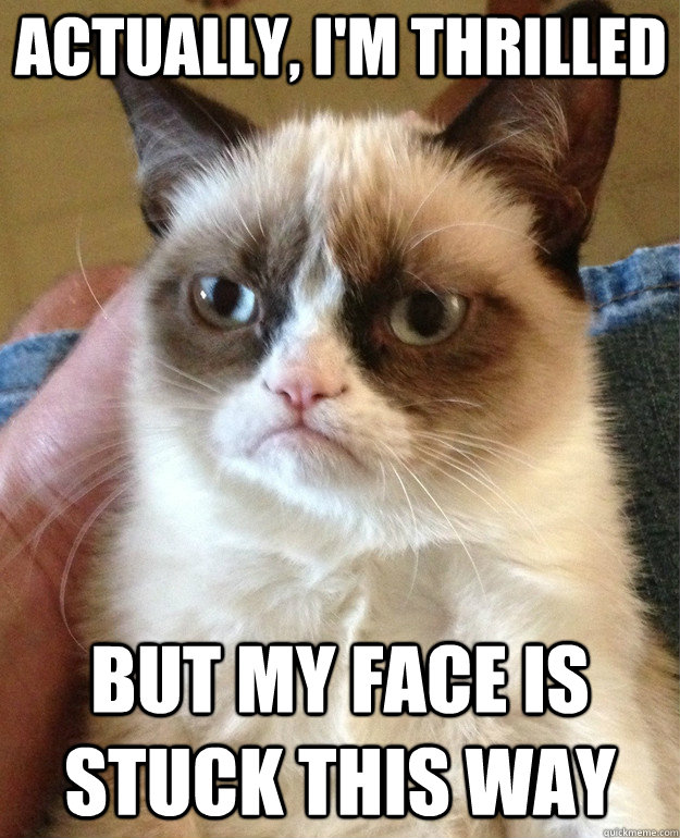 Actually, I'm thrilled But my face is stuck this way  Grumpy Cat