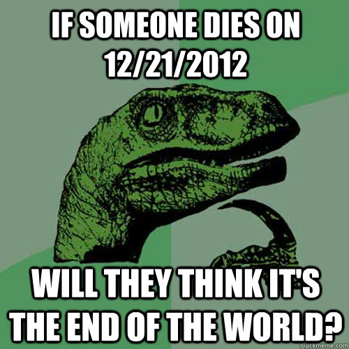 If someone dies on 12/21/2012 will they think it's the end of the world? - If someone dies on 12/21/2012 will they think it's the end of the world?  Philosoraptor