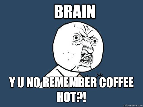 Brain Y U No Remember Coffee Hot?!  Y U No