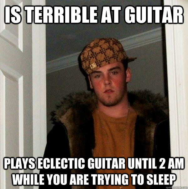 Is terrible at guitar plays eclectic guitar until 2 am while you are trying to sleep   Scumbag Steve