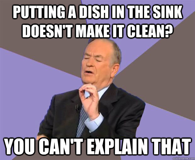 Putting a dish in the sink doesn't make it clean? you can't explain that - Putting a dish in the sink doesn't make it clean? you can't explain that  Bill O Reilly