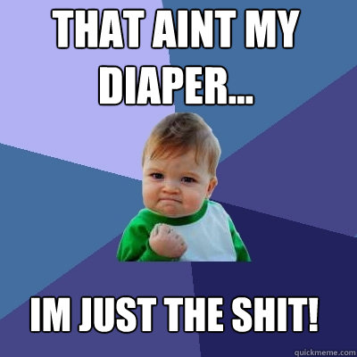 That aint my 
diaper... Im just the shit!  Success Kid
