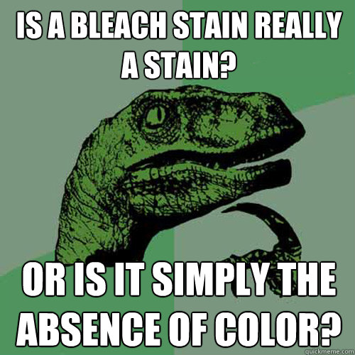 Is a bleach stain really a stain? Or is it simply the absence of color? - Is a bleach stain really a stain? Or is it simply the absence of color?  Philosoraptor