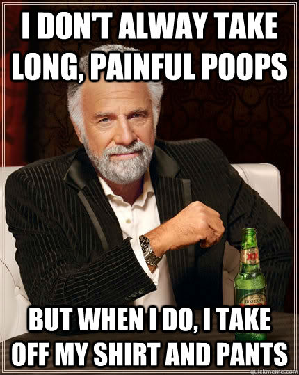 I don't alway take long, painful poops but when i do, i take off my shirt and pants  The Most Interesting Man In The World